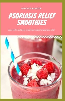 Psoriasis Relief Smoothies: Easy, fast and delicious for psoriasis by Hamilton, Patrick