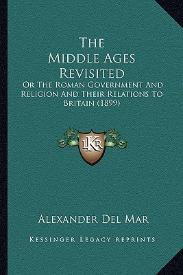 The Middle Ages Revisited: Or The Roman Government And Religion And Their Relations To Britain (1899) by Del Mar, Alexander