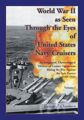 World War II As Seen Through The Eyes of United States Navy Cruisers Volume 1 by Chambers, George