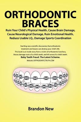 Orthodontic Braces Ruin Your Child's Physical Health, Cause Brain Damage, Cause Neurological Damage, Ruin Emotional Health, Reduce Usable I.Q., Damage by New, Brandon