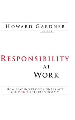 Responsibility at Work: How Leading Professionals ACT (or Don't Act) Responsibly by Gardner, Howard