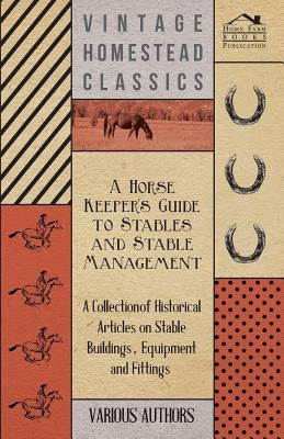 A Horse Keeper's Guide to Stables and Stable Management - A Collection of Historical Articles on Stable Buildings, Equipment and Fittings by Various