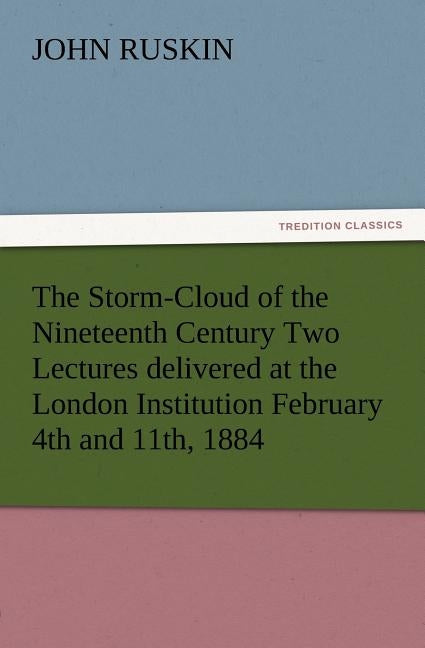 The Storm-Cloud of the Nineteenth Century Two Lectures Delivered at the London Institution February 4th and 11th, 1884 by Ruskin, John