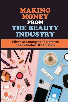 Making Money From The Beauty Industry: Effective Strategies To Harness The Potential Of Esthetics: Become Successful Estheticians by Kietzer, Craig