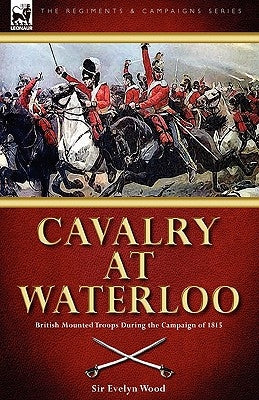Cavalry at Waterloo: British Mounted Troops During the Campaign of 1815 by Wood, Sir Evelyn