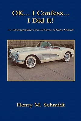 Ok... I Confess... I Did It! - An Autobiographical Series of Stories of Henry Schmidt by Schmidt, Henry M.