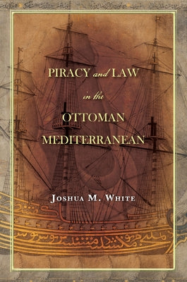 Piracy and Law in the Ottoman Mediterranean by White, Joshua M.