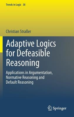 Adaptive Logics for Defeasible Reasoning: Applications in Argumentation, Normative Reasoning and Default Reasoning by Straßer, Christian