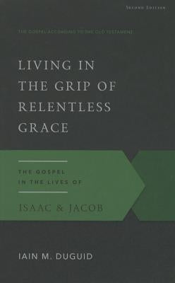 Living in the Grip of Relentless Grace: The Gospel in the Lives of Isaac & Jacob by Duguid, Iain M.