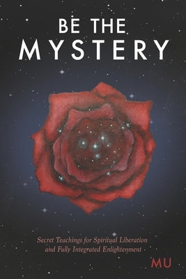 Be the Mystery: Secret Teachings for Spiritual Liberation and Fully Integrated Enlightenment by Mu