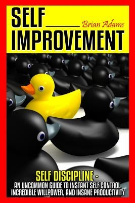 Self Improvement: Self Discipline - An Uncommon Guide to Instant Self Control, Incredible Willpower, and Insane Productivity by Adams, Brian