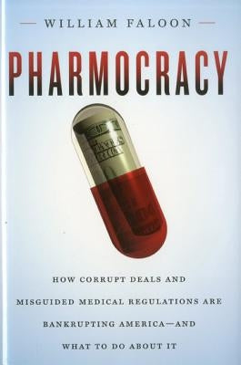 Pharmocracy: How Corrupt Deals and Misguided Medical Regulations Are Bankrupting America--And What to Do about It by Faloon, William