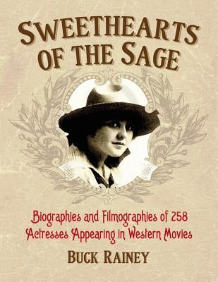 Sweethearts of the Sage: Biographies and Filmographies of 258 Actresses Appearing in Western Movies by Rainey, Buck