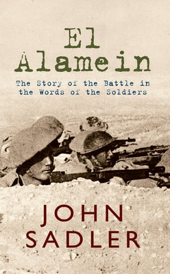 El Alamein: The Story of the Battle in the Words of the Soldiers by Sadler, John