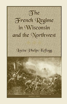 The French Regime in Wisconsin and the Northwest by Kellogg, Louise Phelps