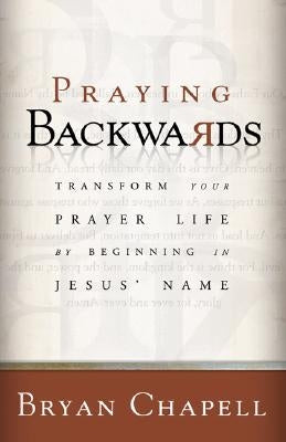 Praying Backwards: Transform Your Prayer Life by Beginning in Jesus' Name by Chapell, Bryan
