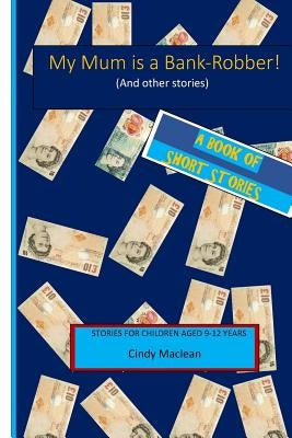 My Mum is a Bank-Robber! (And other stories): Short stories for children aged 9-12 years by MacLean, Cindy