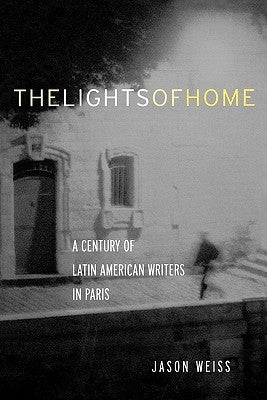 The Lights of Home: A Century of Latin American Writers in Paris by Weiss, Jason