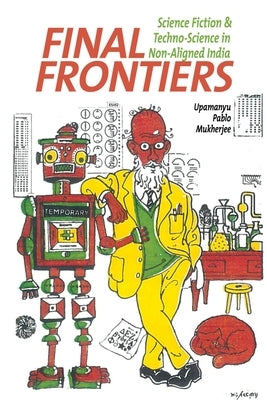Final Frontiers: Science Fiction and Techno-Science in Non-Aligned India by Mukherjee, Upamanyu Pablo