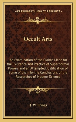 Occult Arts: An Examination of the Claims Made for the Existence and Practice of Supernormal Powers and an Attempted Justification by Frings, J. W.