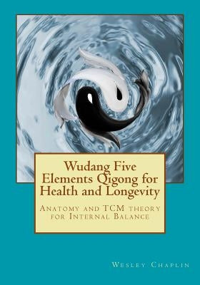 Wudang Five Elements Qigong for Health and Longevity: Anatomy and TCM Theory for Internal Balance by Chaplin, Wesley