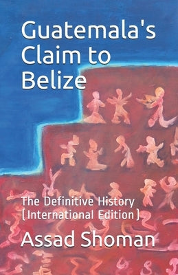 Guatemala's Claim to Belize: The Definitive History (International Edition) by Shoman, Assad