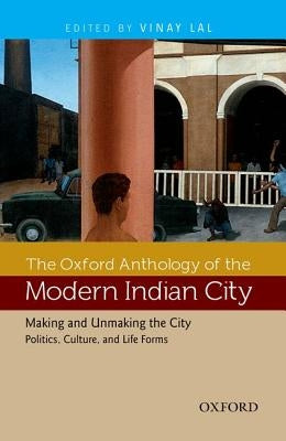 The Oxford Anthology of the Modern Indian City: Making and Unmaking the City: Politics, Culture, and Life Forms by Lal, Vinay
