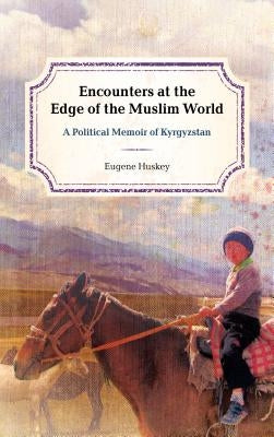Encounters at the Edge of the Muslim World: A Political Memoir of Kyrgyzstan by Huskey, Eugene
