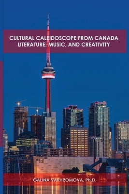 Cultural Caleidoscope from Canada: Literature, Music, and Creativity by Vakhromova, Ph. D. Galina