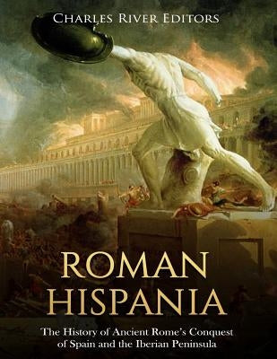 Roman Hispania: The History of Ancient Rome's Conquest of Spain and the Iberian Peninsula by Charles River Editors