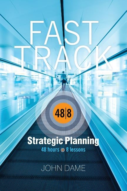 Fast Track Strategic Planning: How to Build A Corporate Strategic Plan in Just 48 Hours by Dame, John
