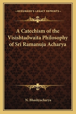 A Catechism of the Visishtadwaita Philosophy of Sri Ramanuja Acharya by Bhashyacharya, N.