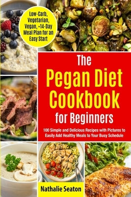 Pegan Diet Cookbook for Beginners: 100 Simple and Delicious Recipes with Pictures to Easily Add Healthy Meals to Your Busy Schedule (Low-Carb, Vegetar by Seaton, Nathalie