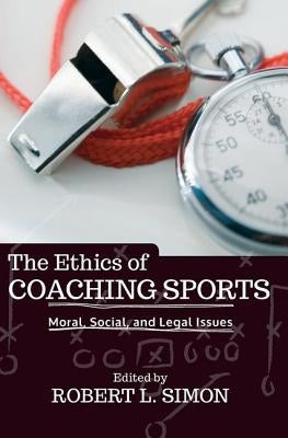 The Ethics of Coaching Sports: Moral, Social, and Legal Issues by L. Simon, Robert