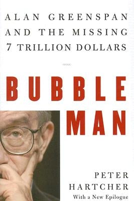 Bubble Man: Alan Greenspan and the Missing 7 Trillion Dollars by Hartcher, Peter