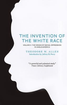 The Invention of the White Race, Volume 2: The Origin of Racial Oppression in Anglo-America by Allen, Theodore W.
