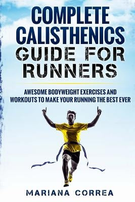COMPLETE CALISTHENICS GUIDE For RUNNERS: AWESOME BODYWEIGHT EXERCISES AND WORKOUTS To MAKE YOUR RUNNING THE BEST EVER by Correa, Mariana