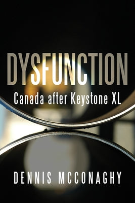 Dysfunction: Canada After Keystone XL by McConaghy, Dennis