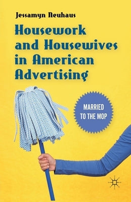 Housework and Housewives in American Advertising: Married to the Mop by Neuhaus, Jessamyn