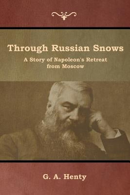 Through Russian Snows: A Story of Napoleon's Retreat from Moscow by Henty, G. a.
