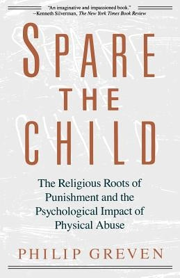Spare the Child: The Religious Roots of Punishment and the Psychological Impact of Physical Abuse by Greven, Philip J.