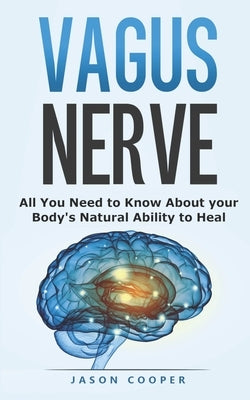 Vagus Nerve: All You Need To Know About Your Body's Natural Ability To Heal by Cooper, Jason