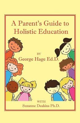 A Parents Guide to Holistic Education by Deakins Ph, D. Suzanne