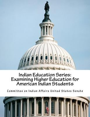 Indian Education Series: Examining Higher Education for American Indian Students by Committee on Indian Affairs United State