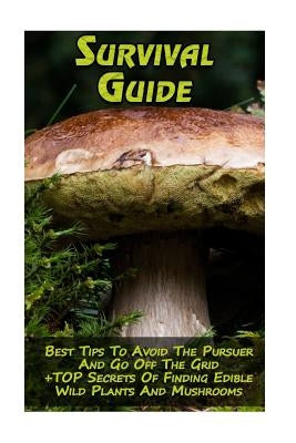 Survival Guide: Best Tips To Avoid The Pursuer And Go Off The Grid + TOP Secrets Of Finding Edible Wild Plants And Mushrooms: (How To by Hoover, Reynold