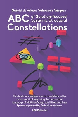 ABC of Solution-focused Systemic Structural Constellations: Learn to constellate in the most practical and resolute way through the transverbal langua by Valenzuela Vázquez, Gabriel de Velasco