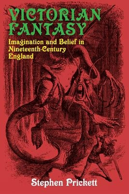 Victorian Fantasy: Imagination and Belief in Nineteenth-Century England by Prickett, Stephen