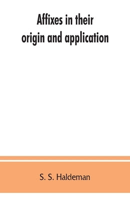 Affixes in their origin and application, exhibiting the etymologic structure of English words by S. Haldeman, S.