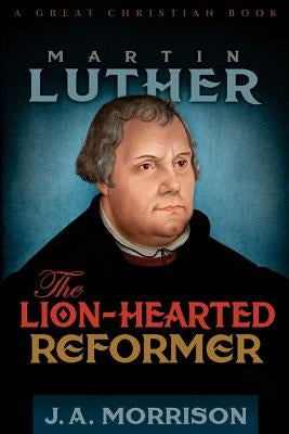 Martin Luther: The Lion-Hearted Reformer by Morrison, J. a.