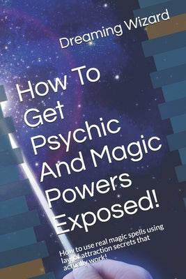 How To Get Psychic And Magic Powers Exposed!: How to use real magic spells using law of attraction secrets that actually work! by Wizard, Dreaming
